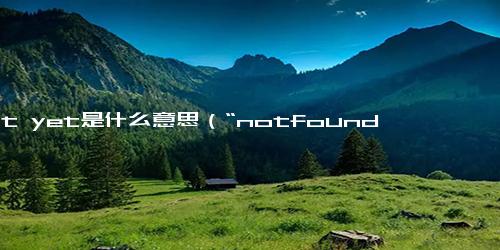 not yet是什么意思（“notfound”中文是什么意思？）